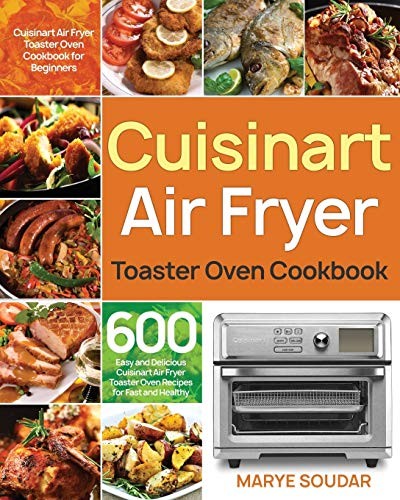 600 Easy Cuisinart Air Fryer Toaster Oven Recipes for Fast, Healthy Meals by Marye Soudar
