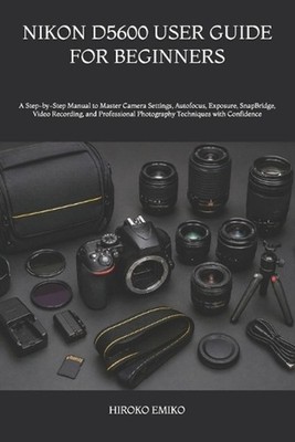 Nikon D5600 User Guide for Beginners: A Step-by-Step Manual to Master Camera Set