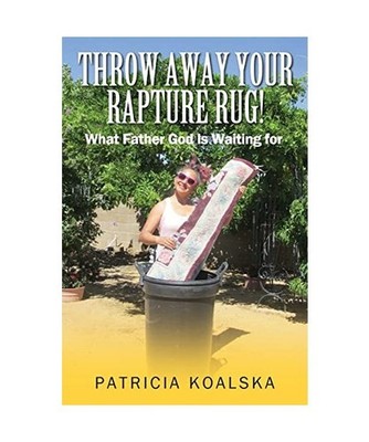 Throw Away Your Rapture Rug: What Father God is Waiting for, Patricia Koalska
