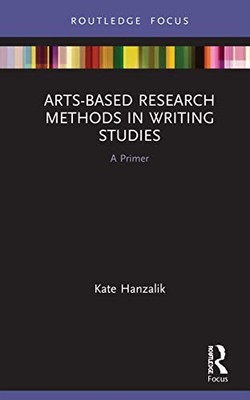 Arts-Based Research Methods in Writing Studies: A Primer by Kate Hanzalik NEW