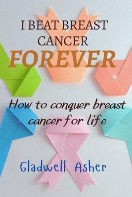 I Beat Breast Cancer Forever: How To Conquer Breast Cancer For Life by Gladwell