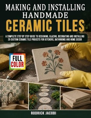 Making And Installing Handmade Ceramic Tiles: A Complete Step by Step Guide to D