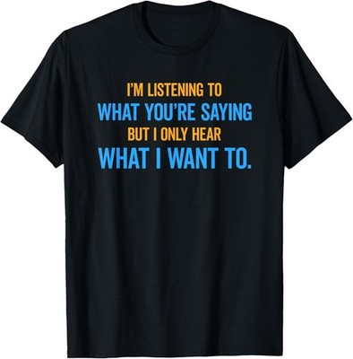 I'm Listening To What You're Saying Only Hear What I Want To T-Shirt