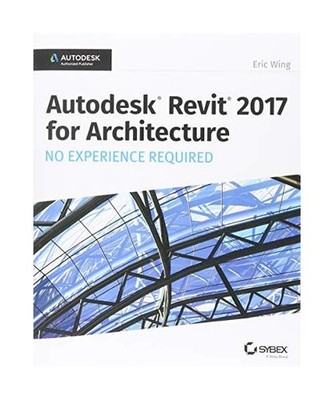 Autodesk Revit 2017 for Architecture: No Experience Required, Eric Wing