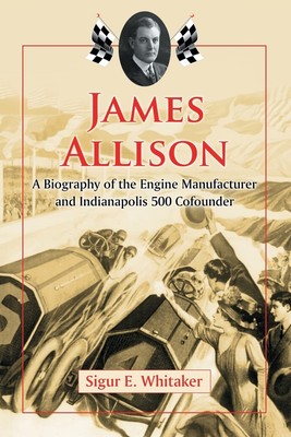 James Allison: A Biography of the Engine Manufacturer and Indianapolis 500 C...