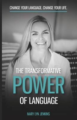 The Transformative Power Of Language: Change Your Language. Change Your Life...