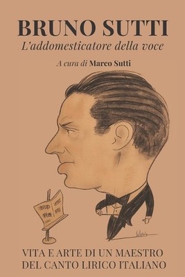 Bruno Sutti. L'addomesticatore della voce: Vita e arte di un maestro del canto l