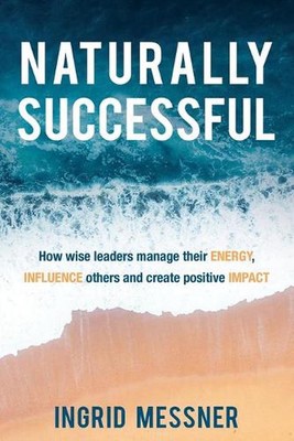Naturally Successful: How Wise Leaders Manage Their Energy, Influence Others and
