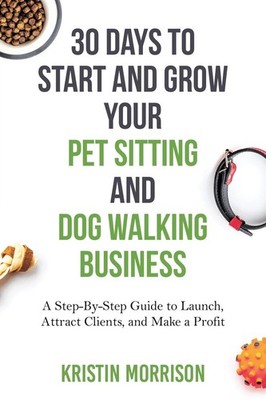 30 Days To Start and Grow Your Pet Sitting and Dog Walking Business: A Step-...