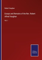 Essays And Remains Of The Rev. Robert Alfred Vaughan Robert Vaughan