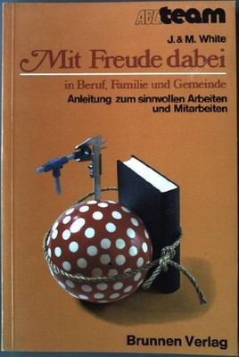 Mit Freude dabei : in Beruf, Familie u. Gemeinde ; Anleitung zum sinnvollen Arbe