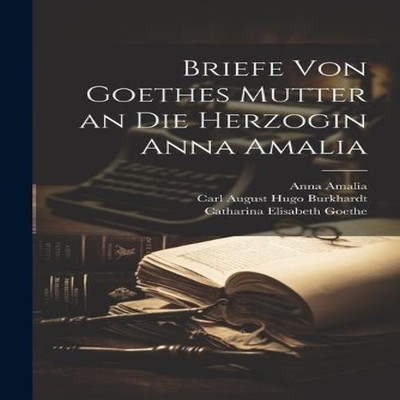 Briefe Von Goethes Mutter an Die Herzogin Anna Amalia Catharina E