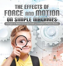The Effects of Force and Motion on Simple Machines Changes in Matter & Energy Gr