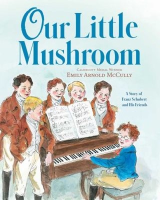 Our Little Mushroom : A Story of Franz Schubert and His Friends H