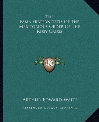 THE FAMA FRATERNITATIS OF THE MERITORIOUS ORDER OF THE By Arthur Edward Waite