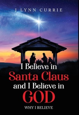 I Believe in Santa Claus and I Believe in God: Why I Believe by Lynn Currie Hard