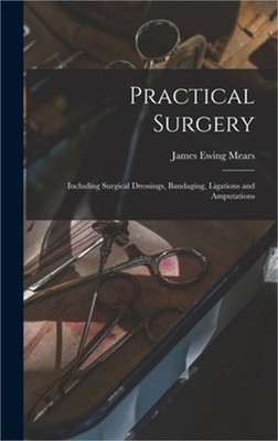Practical Surgery: Including Surgical Dressings, Bandaging, Ligations and Amputa