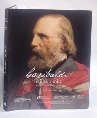 Garibaldi e il suo mito nei 140 anni dalla morte. Ediz. a colori