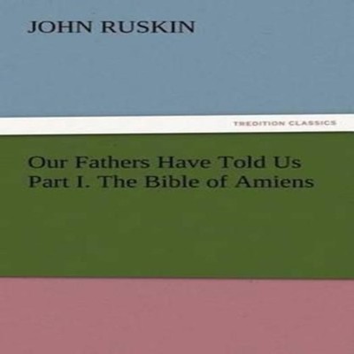 Our Fathers Have Told Us Part I. The Bible of Amiens John Ruskin
