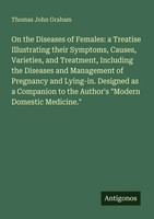 On The Diseases Of Females: A Treatise Illustrating Their Symptoms, Causes,...