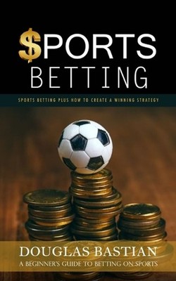 Sports Betting: Sports Betting Plus How to Create a Winning Strategy (A Beginner