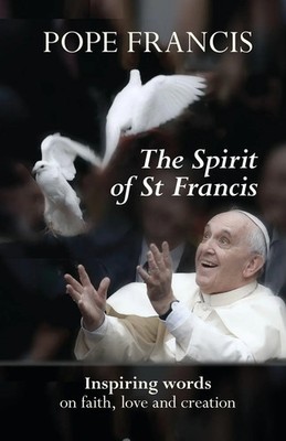 Spirit of St Francis Inspiring Words on Faith, Love and Creation Pope Francis