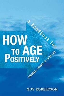 How to Age Positively: A Handbook for Positive Chan by Robertson, Guy 0993055907