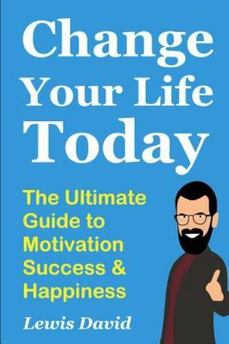 Change Your Life Today: The Ultimate Guide to Motivation, Success and Happiness: