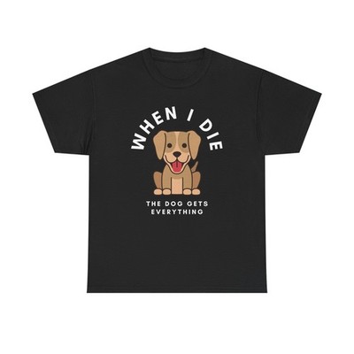 When I Die The Dog Gets Everything T-Shirt | Funny Pet Phrase