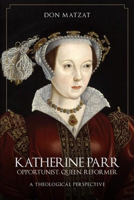 Katherine Parr: Opportunist, Queen, Reformer: A Theological Perspective by Don M