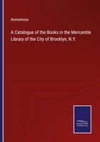 A Catalogue Of The Books In The Mercantile Library Of The City Of Brooklyn, N.Y.