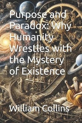 PURPOSE and PARADOX: Why Humanity Wrestles with the Mystery of Existence by Will