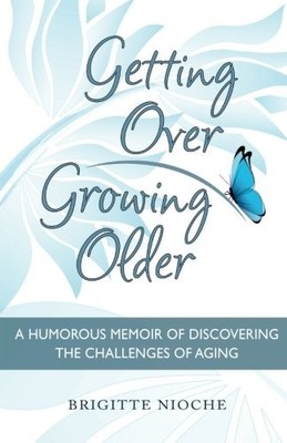 GETTING OVER GROWING OLDER: A HUMOROUS MEMOIR OF By Brigitte Nioche