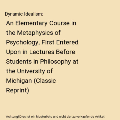 Dynamic Idealism: An Elementary Course in the Metaphysics of Psychology, First E
