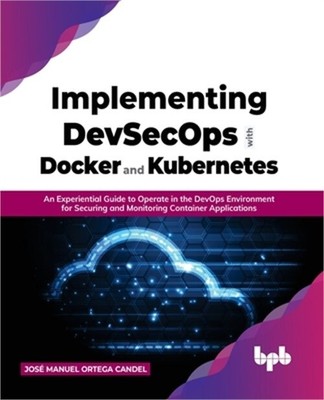 Implementing DevSecOps with Docker and Kubernetes: An Experiential Guide to Oper