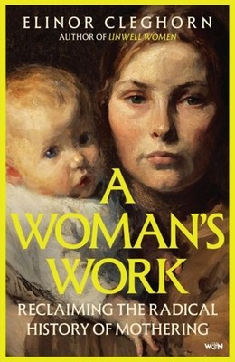 A Woman's Work: Reclaiming the Radical History of Mothering by Elinor Cleghorn