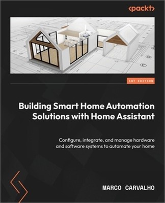 Building Smart Home Automation Solutions with Home Assistant: Configure, integra