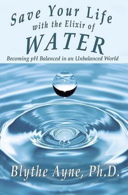 Save Your Life with the Elixir of Water: Becoming pH Balanced in an Unbalanced W