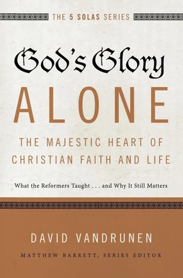God's Glory Alone---The Majestic Heart of Christian Faith and Life Vandrunen