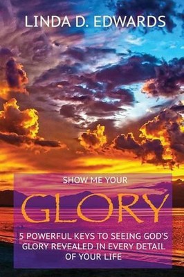 Show me your Glory: 5 powerful keys to seeing God's glory revealed in every deta