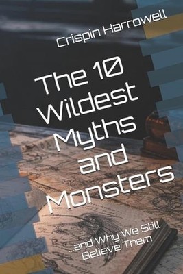 The 10 Wildest Myths and Monsters and Why We Still Believe Them by Crispin Harro