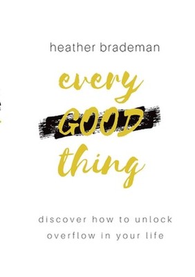 Every Good Thing: Discover How to Unlock Overflow in Your Life by Heather Bradem
