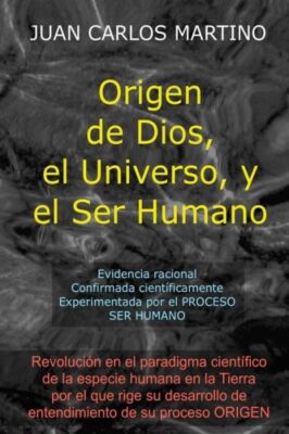Origen De Dios, El Universo Y El Ser Humano: Evidencia Racional, Confirmada...