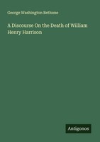 A Discourse On The Death Of William Henry Harrison George Washington Bethune
