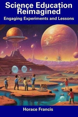 Science Education Reimagined: Engaging Experiments and Lessons by Horace Francis
