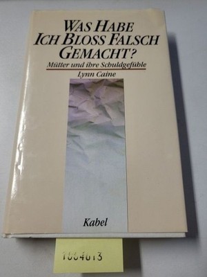 Was habe ich bloß falsch gemacht? Mütter und ihre Schuldgefühle Caine, Lynn:
