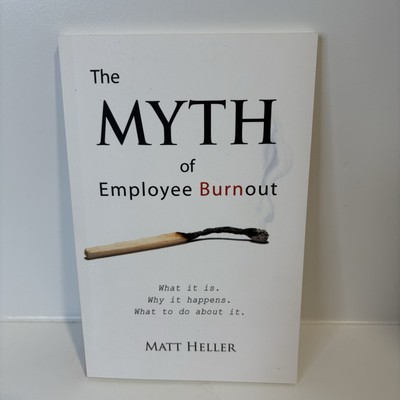 The Myth of Employee Burnout, What It Is. Why It Happens. What to Do about It. (