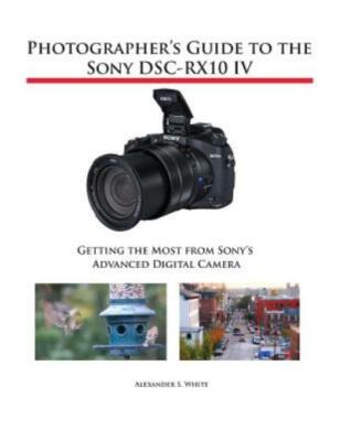 Photographer's Guide To The Sony Dsc-Rx10 Iv: Getting The Most From Sony's ...