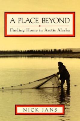 A Place Beyond: Finding Home in Arctic Alaska by Nick Jans