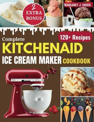 Complete KitchenAid Ice Cream Maker Cookbook: Delicious Homemade Frozen Delights